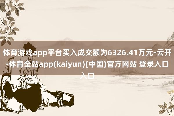 体育游戏app平台买入成交额为6326.41万元-云开·体育全站app(kaiyun)(中国)官方网站 登录入口