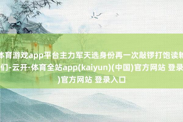 体育游戏app平台主力军天选身份再一次敲锣打饱读轮到他们-云开·体育全站app(kaiyun)(中国)官方网站 登录入口