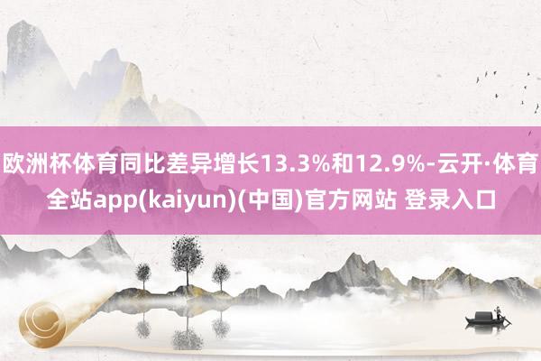 欧洲杯体育同比差异增长13.3%和12.9%-云开·体育全站app(kaiyun)(中国)官方网站 登录入口