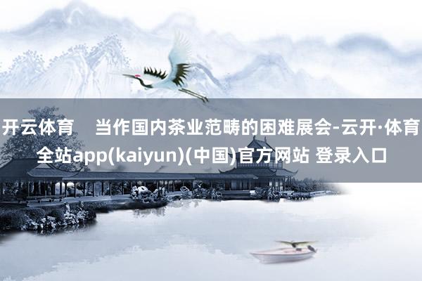 开云体育    当作国内茶业范畴的困难展会-云开·体育全站app(kaiyun)(中国)官方网站 登录入口