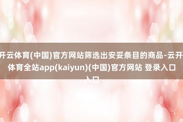 开云体育(中国)官方网站筛选出安妥条目的商品-云开·体育全站app(kaiyun)(中国)官方网站 登录入口