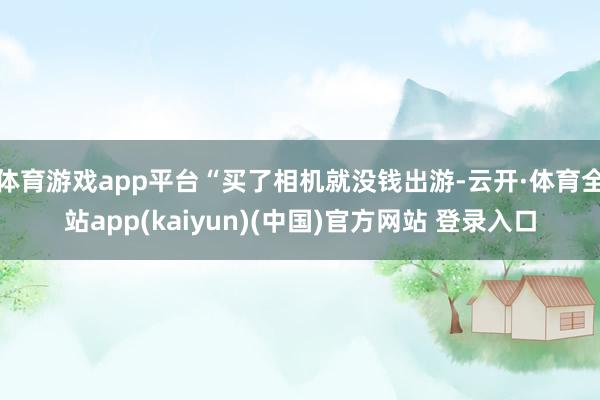 体育游戏app平台“买了相机就没钱出游-云开·体育全站app(kaiyun)(中国)官方网站 登录入口