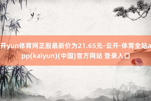 开yun体育网正股最新价为21.65元-云开·体育全站app(kaiyun)(中国)官方网站 登录入口