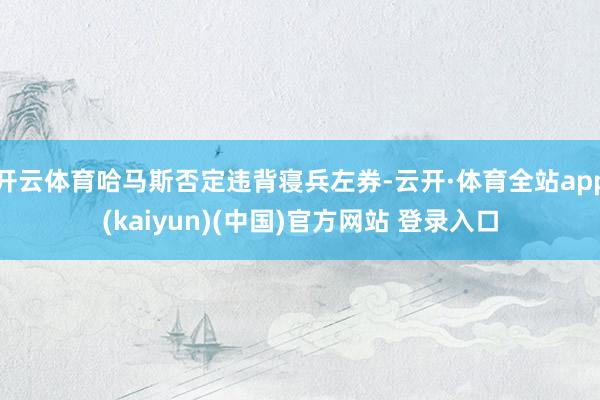 开云体育哈马斯否定违背寝兵左券-云开·体育全站app(kaiyun)(中国)官方网站 登录入口