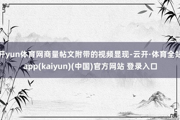 开yun体育网商量帖文附带的视频显现-云开·体育全站app(kaiyun)(中国)官方网站 登录入口