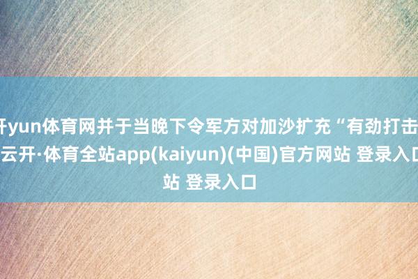 开yun体育网并于当晚下令军方对加沙扩充“有劲打击”-云开·体育全站app(kaiyun)(中国)官方网站 登录入口