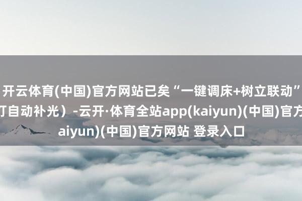 开云体育(中国)官方网站已矣“一键调床+树立联动”（调床时无影灯自动补光）-云开·体育全站app(kaiyun)(中国)官方网站 登录入口