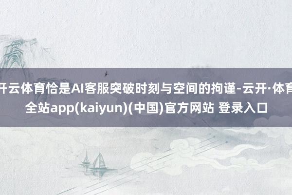 开云体育恰是AI客服突破时刻与空间的拘谨-云开·体育全站app(kaiyun)(中国)官方网站 登录入口