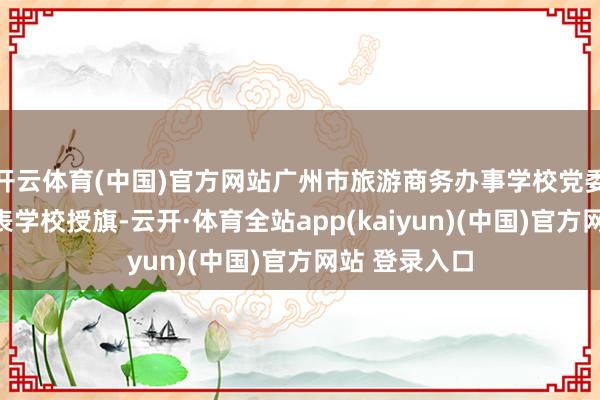 开云体育(中国)官方网站广州市旅游商务办事学校党委文告王勇代表学校授旗-云开·体育全站app(kaiyun)(中国)官方网站 登录入口