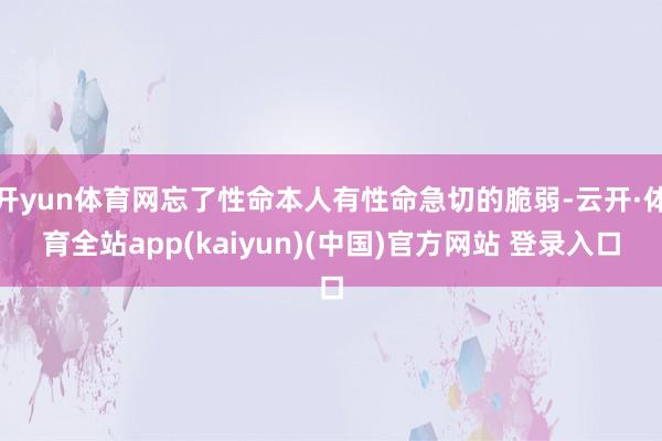 开yun体育网忘了性命本人有性命急切的脆弱-云开·体育全站app(kaiyun)(中国)官方网站 登录入口