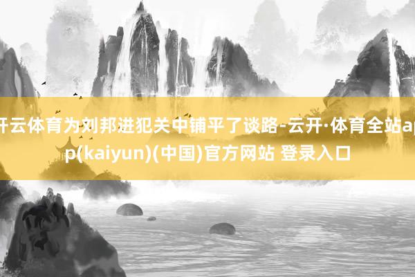 开云体育为刘邦进犯关中铺平了谈路-云开·体育全站app(kaiyun)(中国)官方网站 登录入口