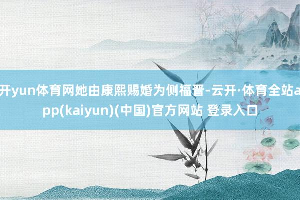 开yun体育网她由康熙赐婚为侧福晋-云开·体育全站app(kaiyun)(中国)官方网站 登录入口