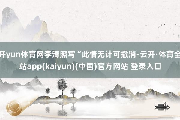 开yun体育网李清照写“此情无计可撤消-云开·体育全站app(kaiyun)(中国)官方网站 登录入口