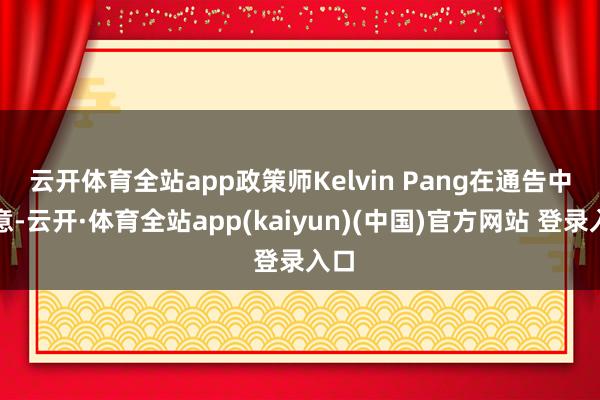 云开体育全站app　　政策师Kelvin Pang在通告中暗意-云开·体育全站app(kaiyun)(中国)官方网站 登录入口