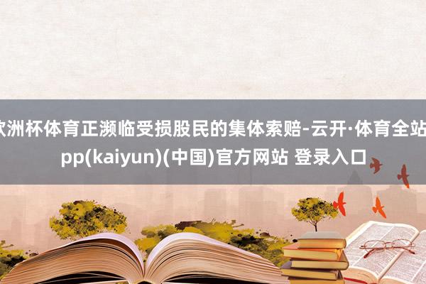 欧洲杯体育正濒临受损股民的集体索赔-云开·体育全站app(kaiyun)(中国)官方网站 登录入口