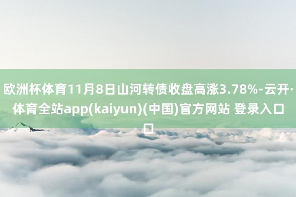 欧洲杯体育11月8日山河转债收盘高涨3.78%-云开·体育全站app(kaiyun)(中国)官方网站 登录入口