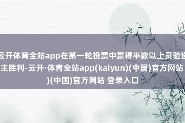 云开体育全站app在第一轮投票中赢得半数以上灵验选票的东谈主胜利-云开·体育全站app(kaiyun)(中国)官方网站 登录入口