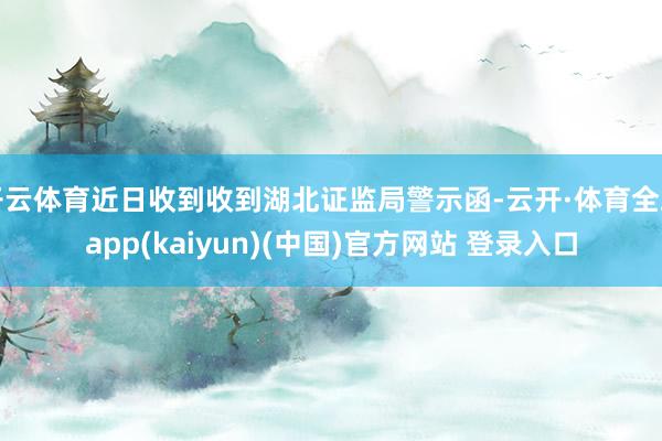 开云体育近日收到收到湖北证监局警示函-云开·体育全站app(kaiyun)(中国)官方网站 登录入口