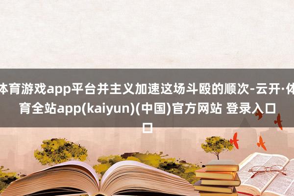 体育游戏app平台并主义加速这场斗殴的顺次-云开·体育全站app(kaiyun)(中国)官方网站 登录入口