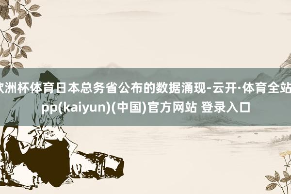 欧洲杯体育日本总务省公布的数据涌现-云开·体育全站app(kaiyun)(中国)官方网站 登录入口
