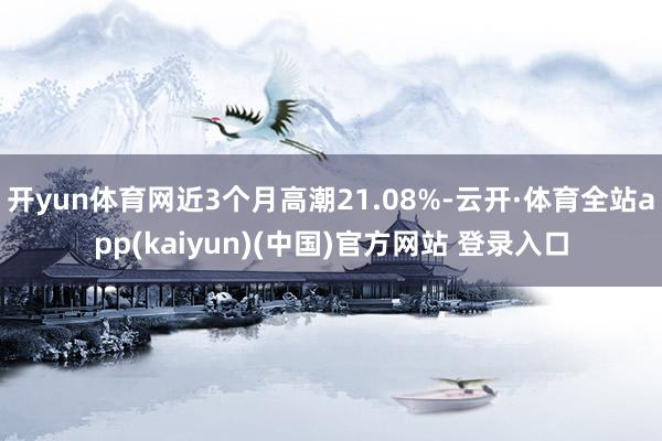 开yun体育网近3个月高潮21.08%-云开·体育全站app(kaiyun)(中国)官方网站 登录入口