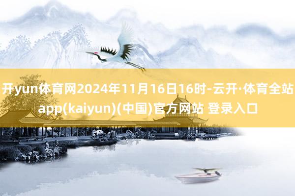 开yun体育网2024年11月16日16时-云开·体育全站app(kaiyun)(中国)官方网站 登录入口