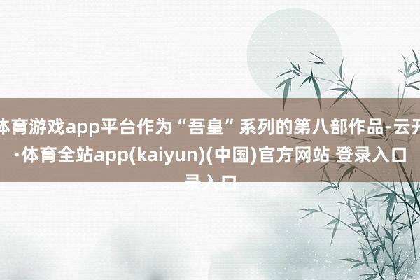 体育游戏app平台作为“吾皇”系列的第八部作品-云开·体育全站app(kaiyun)(中国)官方网站 登录入口