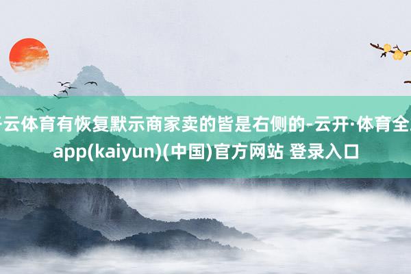 开云体育有恢复默示商家卖的皆是右侧的-云开·体育全站app(kaiyun)(中国)官方网站 登录入口