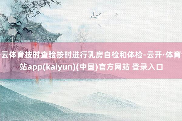 开云体育按时查验按时进行乳房自检和体检-云开·体育全站app(kaiyun)(中国)官方网站 登录入口