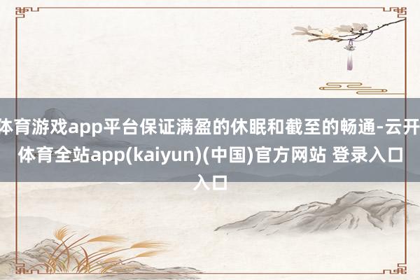 体育游戏app平台保证满盈的休眠和截至的畅通-云开·体育全站app(kaiyun)(中国)官方网站 登录入口