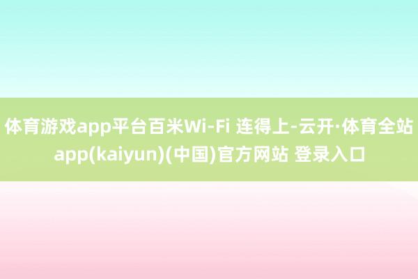 体育游戏app平台百米Wi-Fi 连得上-云开·体育全站app(kaiyun)(中国)官方网站 登录入口