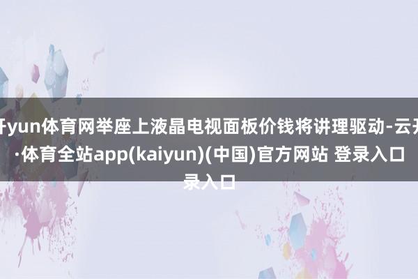 开yun体育网举座上液晶电视面板价钱将讲理驱动-云开·体育全站app(kaiyun)(中国)官方网站 登录入口