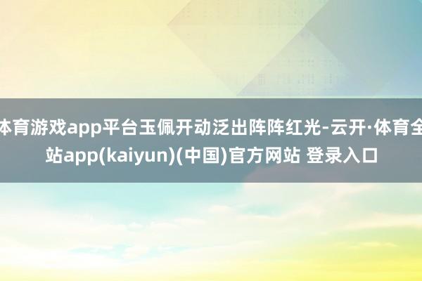 体育游戏app平台玉佩开动泛出阵阵红光-云开·体育全站app(kaiyun)(中国)官方网站 登录入口
