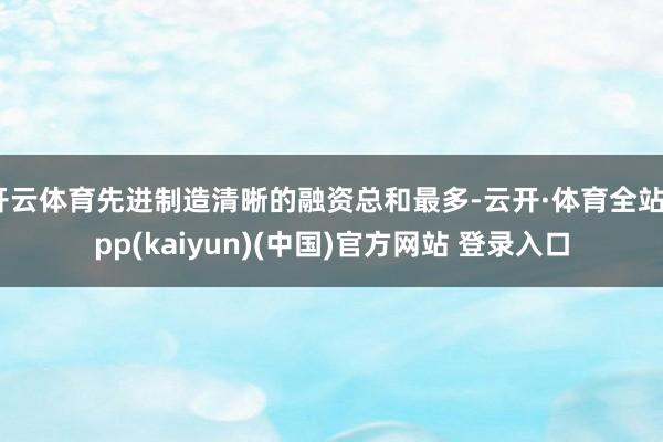 开云体育先进制造清晰的融资总和最多-云开·体育全站app(kaiyun)(中国)官方网站 登录入口