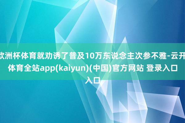 欧洲杯体育就劝诱了普及10万东说念主次参不雅-云开·体育全站app(kaiyun)(中国)官方网站 登录入口