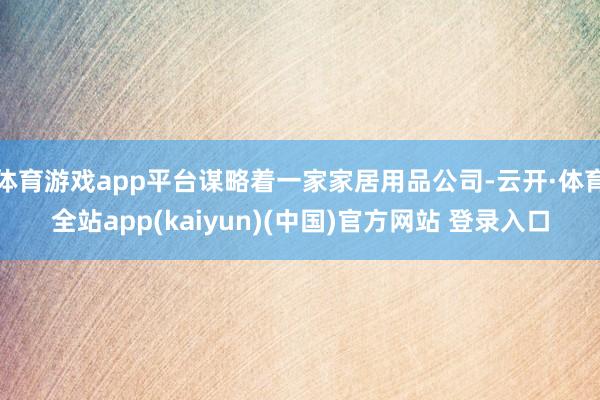 体育游戏app平台谋略着一家家居用品公司-云开·体育全站app(kaiyun)(中国)官方网站 登录入口