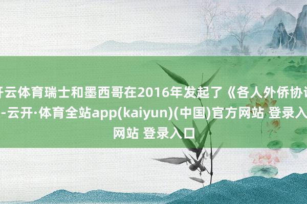 开云体育瑞士和墨西哥在2016年发起了《各人外侨协议》-云开·体育全站app(kaiyun)(中国)官方网站 登录入口