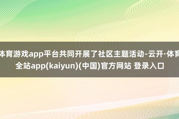 体育游戏app平台共同开展了社区主题活动-云开·体育全站app(kaiyun)(中国)官方网站 登录入口