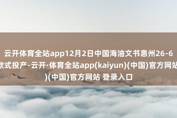 云开体育全站app12月2日中国海油文书惠州26-6油田开采款式投产-云开·体育全站app(kaiyun)(中国)官方网站 登录入口