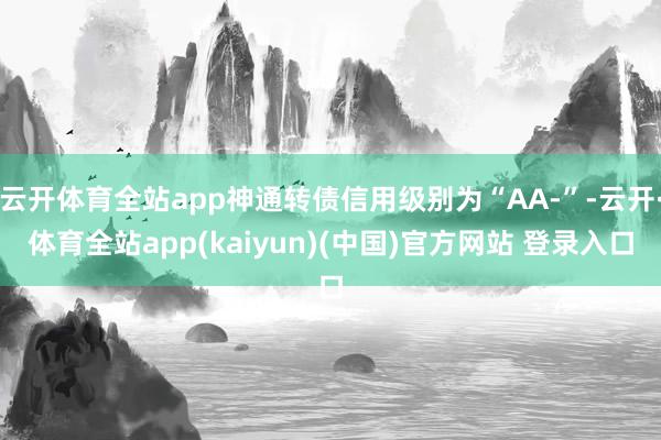 云开体育全站app神通转债信用级别为“AA-”-云开·体育全站app(kaiyun)(中国)官方网站 登录入口