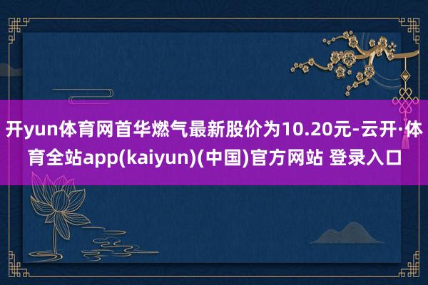 开yun体育网首华燃气最新股价为10.20元-云开·体育全站app(kaiyun)(中国)官方网站 登录入口