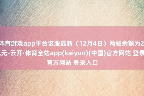 体育游戏app平台该股最新（12月4日）两融余额为2.67亿元-云开·体育全站app(kaiyun)(中国)官方网站 登录入口