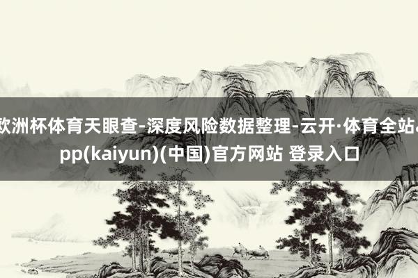 欧洲杯体育天眼查-深度风险数据整理-云开·体育全站app(kaiyun)(中国)官方网站 登录入口