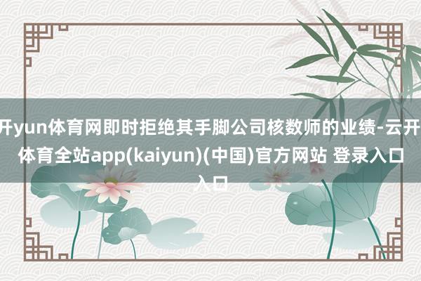 开yun体育网即时拒绝其手脚公司核数师的业绩-云开·体育全站app(kaiyun)(中国)官方网站 登录入口