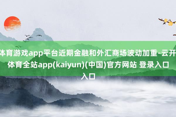 体育游戏app平台近期金融和外汇商场波动加重-云开·体育全站app(kaiyun)(中国)官方网站 登录入口
