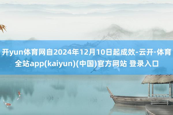 开yun体育网自2024年12月10日起成效-云开·体育全站app(kaiyun)(中国)官方网站 登录入口
