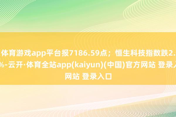 体育游戏app平台报7186.59点；恒生科技指数跌2.63%-云开·体育全站app(kaiyun)(中国)官方网站 登录入口