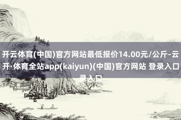 开云体育(中国)官方网站最低报价14.00元/公斤-云开·体育全站app(kaiyun)(中国)官方网站 登录入口