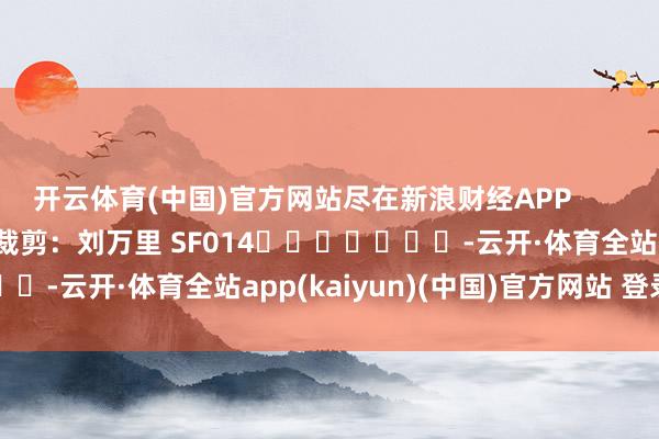 开云体育(中国)官方网站尽在新浪财经APP 包袱裁剪:刘万里 SF014 -云开·体育全站app(kaiyun)(中国)官方网站 登录入口