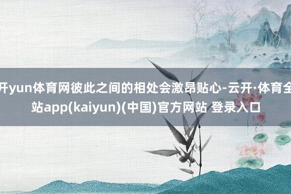 开yun体育网彼此之间的相处会激昂贴心-云开·体育全站app(kaiyun)(中国)官方网站 登录入口